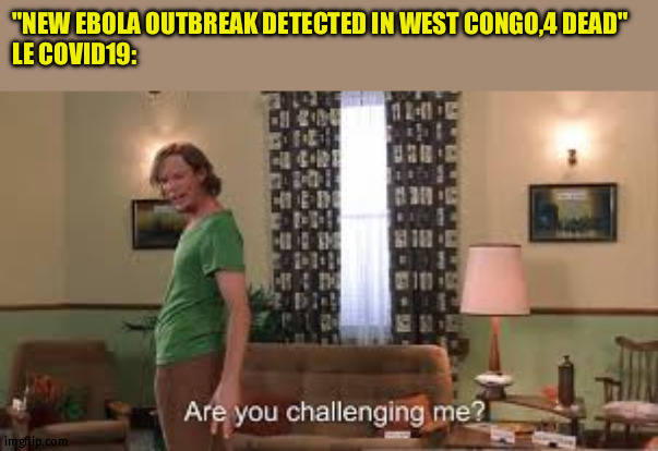 Are you challenging me? | "NEW EBOLA OUTBREAK DETECTED IN WEST CONGO,4 DEAD"
LE COVID19: | image tagged in are you challenging me | made w/ Imgflip meme maker