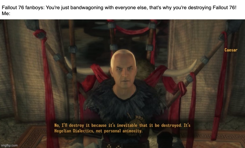 We can't expect Todd to do all the work. | Fallout 76 fanboys: You're just bandwagoning with everyone else, that's why you're destroying Fallout 76!
Me: | image tagged in fallout new vegas,fallout 76,caesar,hegelian dialectics,memes | made w/ Imgflip meme maker