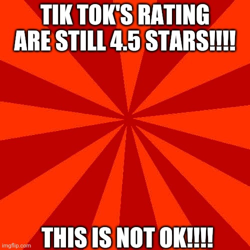 Red blank background | TIK TOK'S RATING ARE STILL 4.5 STARS!!!! THIS IS NOT OK!!!! | image tagged in red blank background | made w/ Imgflip meme maker