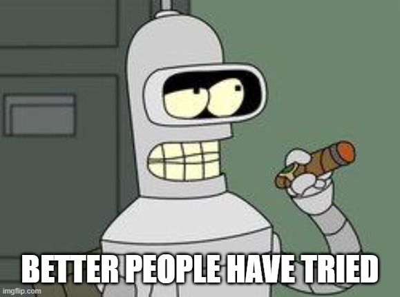 Bender Futurama cigar | BETTER PEOPLE HAVE TRIED | image tagged in bender futurama cigar | made w/ Imgflip meme maker