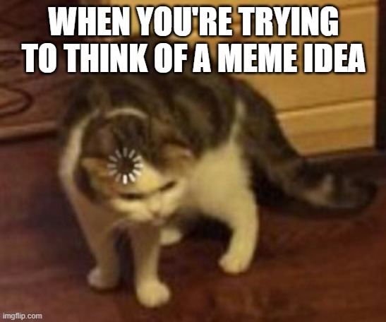 Loading cat | WHEN YOU'RE TRYING TO THINK OF A MEME IDEA | image tagged in loading cat | made w/ Imgflip meme maker