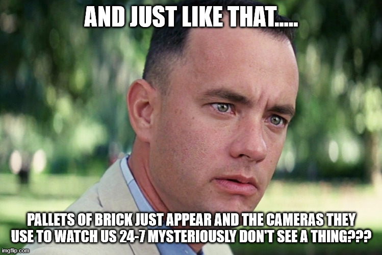 mystery bricks?? | AND JUST LIKE THAT..... PALLETS OF BRICK JUST APPEAR AND THE CAMERAS THEY USE TO WATCH US 24-7 MYSTERIOUSLY DON'T SEE A THING??? | image tagged in memes,and just like that,riots,police | made w/ Imgflip meme maker
