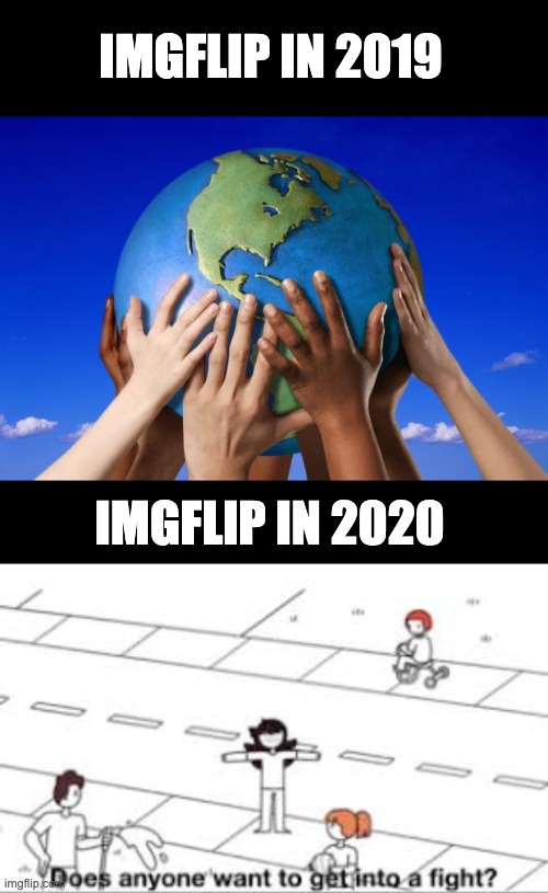 It's true | IMGFLIP IN 2019; IMGFLIP IN 2020 | image tagged in world peace,does anyone want to get into a fight | made w/ Imgflip meme maker