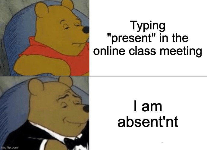 Tuxedo Winnie The Pooh Meme | Typing "present" in the online class meeting; I am absent'nt | image tagged in memes,tuxedo winnie the pooh | made w/ Imgflip meme maker