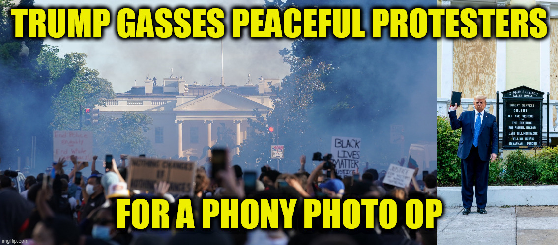 This COWARD ordered police to fire rubber bullets and tear gas at PEACEFUL PROTESTERS, clearing the way for a phony photo op! | TRUMP GASSES PEACEFUL PROTESTERS; FOR A PHONY PHOTO OP | image tagged in phony,tyranny,psychopath,coward,police state,dump trump | made w/ Imgflip meme maker