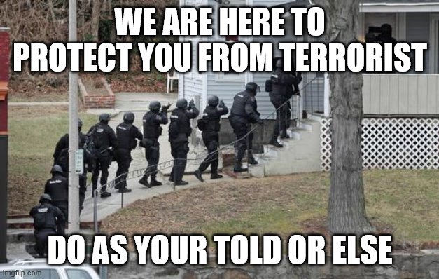 swat conga line | WE ARE HERE TO PROTECT YOU FROM TERRORIST DO AS YOUR TOLD OR ELSE | image tagged in swat conga line | made w/ Imgflip meme maker