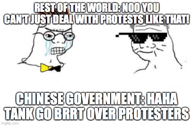 No You Can't Just | REST OF THE WORLD: NOO YOU CAN'T JUST DEAL WITH PROTESTS LIKE THAT! CHINESE GOVERNMENT: HAHA TANK GO BRRT OVER PROTESTERS | image tagged in no you can't just | made w/ Imgflip meme maker