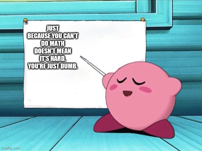 kirby sign | JUST BECAUSE YOU CAN'T DO MATH DOESN'T MEAN IT'S HARD. YOU'RE JUST DUMB. | image tagged in kirby sign | made w/ Imgflip meme maker