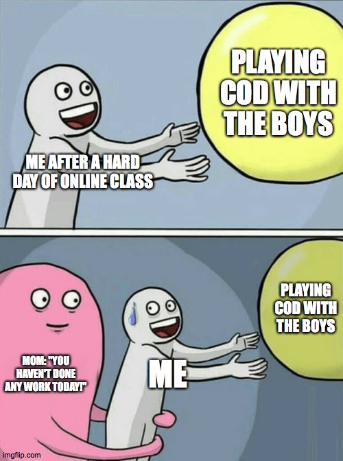 Running Away Balloon Meme | PLAYING COD WITH THE BOYS; ME AFTER A HARD DAY OF ONLINE CLASS; PLAYING COD WITH THE BOYS; MOM: "YOU HAVEN'T DONE ANY WORK TODAY!"; ME | image tagged in memes,running away balloon | made w/ Imgflip meme maker
