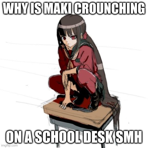 Maki Harukaw a | WHY IS MAKI CROUNCHING; ON A SCHOOL DESK SMH | image tagged in anime,danganronpa,maki harukawa,question | made w/ Imgflip meme maker