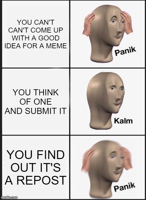 Panik Kalm Panik Meme | YOU CAN'T CAN'T COME UP WITH A GOOD IDEA FOR A MEME; YOU THINK OF ONE AND SUBMIT IT; YOU FIND OUT IT'S A REPOST | image tagged in memes,panik kalm panik | made w/ Imgflip meme maker