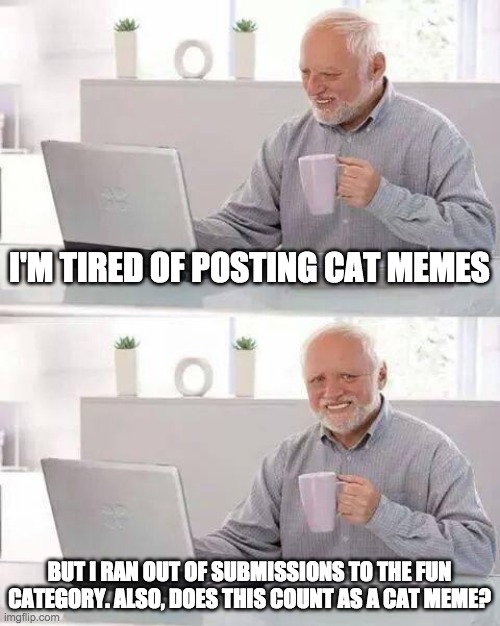 hide the pain me-I mean harold | I'M TIRED OF POSTING CAT MEMES; BUT I RAN OUT OF SUBMISSIONS TO THE FUN CATEGORY. ALSO, DOES THIS COUNT AS A CAT MEME? | image tagged in memes,hide the pain harold | made w/ Imgflip meme maker