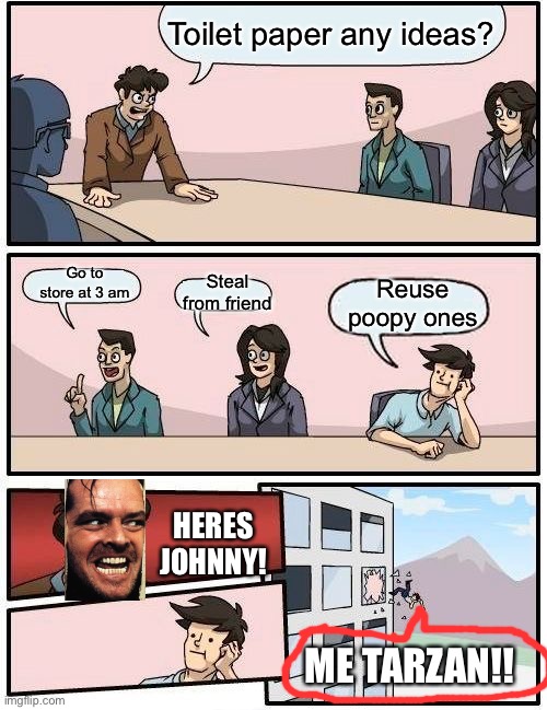 Boardroom Meeting Suggestion | Toilet paper any ideas? Go to store at 3 am; Reuse poopy ones; Steal from friend; HERES JOHNNY! ME TARZAN!! | image tagged in memes,boardroom meeting suggestion | made w/ Imgflip meme maker