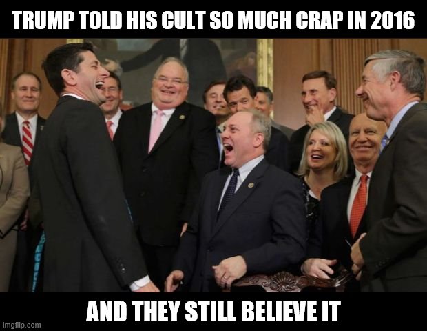 Republicans Senators laughing | TRUMP TOLD HIS CULT SO MUCH CRAP IN 2016; AND THEY STILL BELIEVE IT | image tagged in republicans senators laughing | made w/ Imgflip meme maker