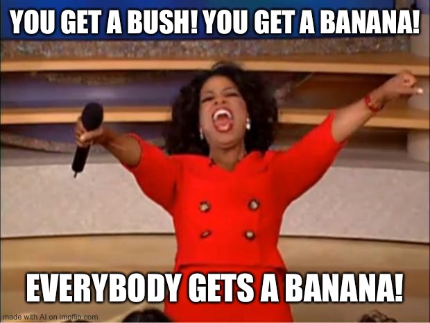 Oprah You Get A | YOU GET A BUSH! YOU GET A BANANA! EVERYBODY GETS A BANANA! | image tagged in memes,oprah you get a | made w/ Imgflip meme maker