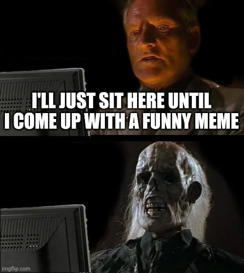 I'll Just Wait Here Meme | I'LL JUST SIT HERE UNTIL I COME UP WITH A FUNNY MEME | image tagged in memes,i'll just wait here | made w/ Imgflip meme maker