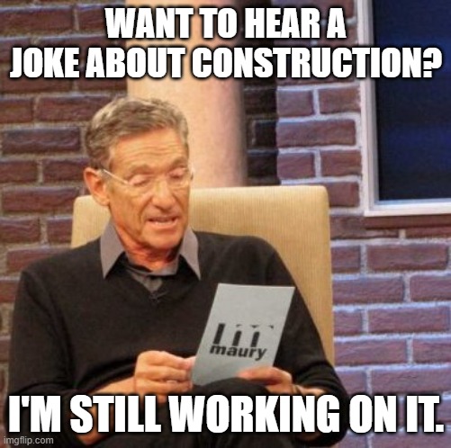Maury Lie Detector Meme | WANT TO HEAR A JOKE ABOUT CONSTRUCTION? I'M STILL WORKING ON IT. | image tagged in memes,maury lie detector | made w/ Imgflip meme maker