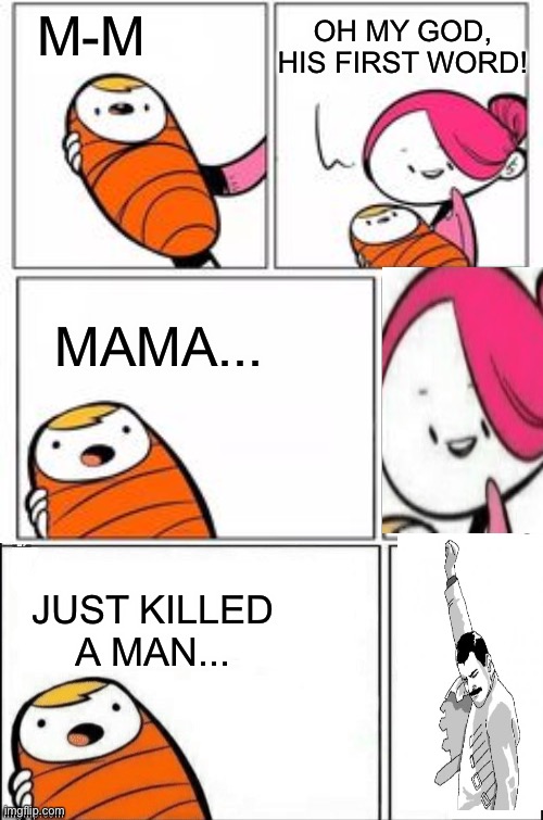 ... put a gun against his head, pulled my trigger now he’s dead | OH MY GOD, HIS FIRST WORD! M-M; MAMA... JUST KILLED A MAN... | image tagged in baby first words,he's about to say his first words,bohemian rhapsody,freddie mercury,queen,band | made w/ Imgflip meme maker