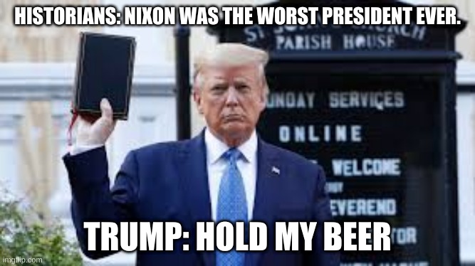 Trump hold my beer | HISTORIANS: NIXON WAS THE WORST PRESIDENT EVER. TRUMP: HOLD MY BEER | image tagged in hold my beer,donald trump,richard nixon | made w/ Imgflip meme maker