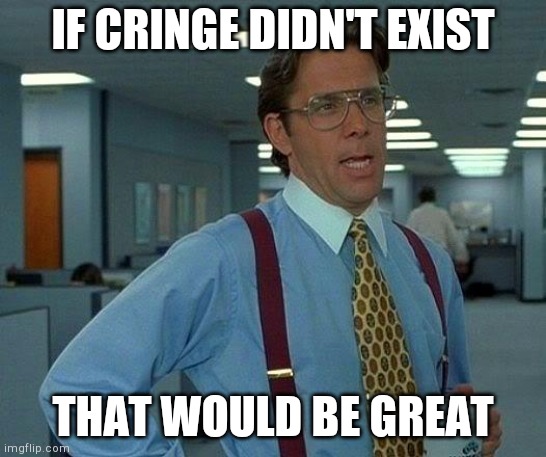 That Would Be Great | IF CRINGE DIDN'T EXIST; THAT WOULD BE GREAT | image tagged in memes,that would be great | made w/ Imgflip meme maker