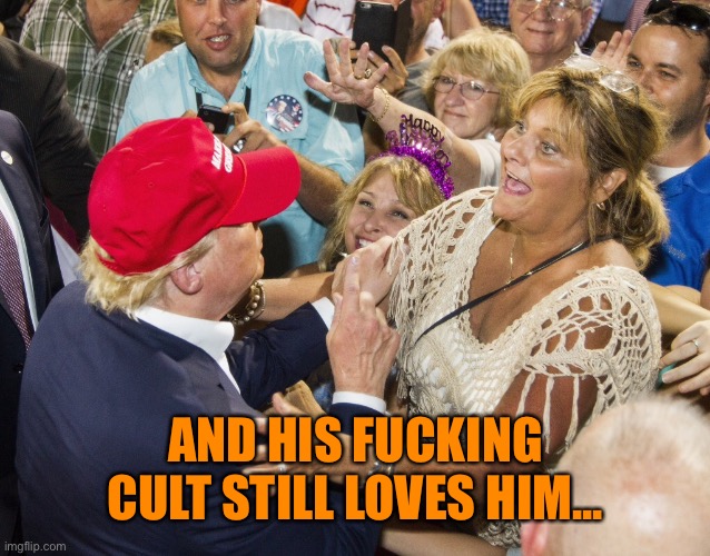 AND HIS FUCKING CULT STILL LOVES HIM... | made w/ Imgflip meme maker