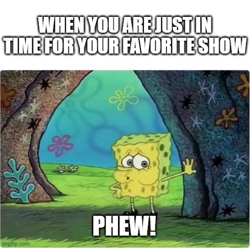 Yo i'm new | WHEN YOU ARE JUST IN TIME FOR YOUR FAVORITE SHOW; PHEW! | image tagged in tired spongebob | made w/ Imgflip meme maker