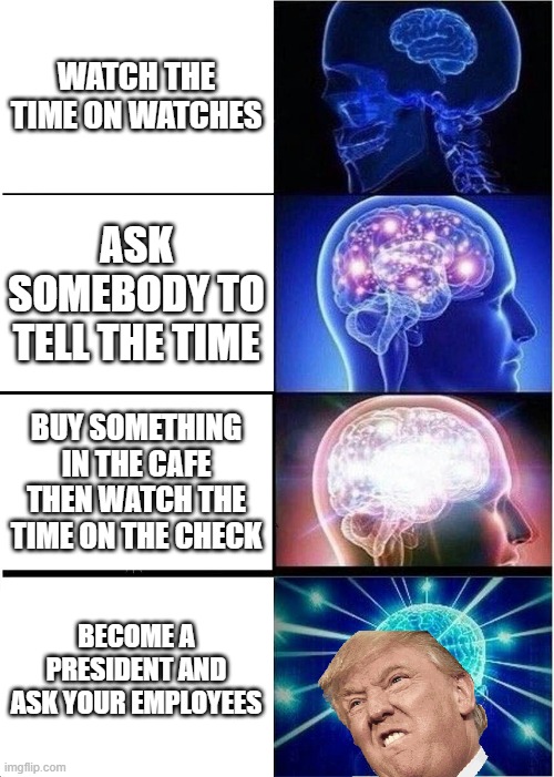 How to know the time | WATCH THE TIME ON WATCHES; ASK SOMEBODY TO TELL THE TIME; BUY SOMETHING IN THE CAFE THEN WATCH THE TIME ON THE CHECK; BECOME A PRESIDENT AND ASK YOUR EMPLOYEES | image tagged in memes,expanding brain | made w/ Imgflip meme maker