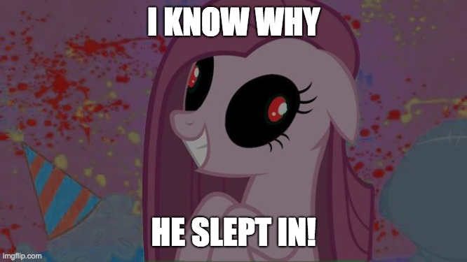 NIghtmare Pinkie Pie | I KNOW WHY HE SLEPT IN! | image tagged in nightmare pinkie pie | made w/ Imgflip meme maker