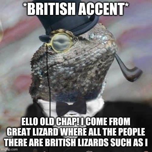 Lizard Squad | *BRITISH ACCENT* ELLO OLD CHAP! I COME FROM GREAT LIZARD WHERE ALL THE PEOPLE THERE ARE BRITISH LIZARDS SUCH AS I | image tagged in lizard squad | made w/ Imgflip meme maker