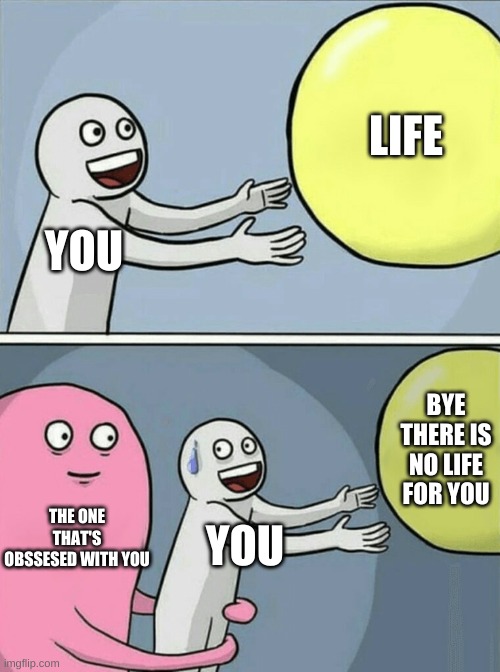 Goodbye life | LIFE; YOU; BYE THERE IS NO LIFE FOR YOU; THE ONE THAT'S OBSSESED WITH YOU; YOU | image tagged in memes,running away balloon | made w/ Imgflip meme maker