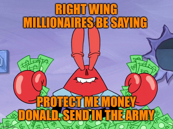 RIGHT WING MILLIONAIRES BE SAYING PROTECT ME MONEY DONALD. SEND IN THE ARMY | made w/ Imgflip meme maker