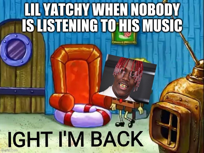 He made a new song, its fire | LIL YATCHY WHEN NOBODY IS LISTENING TO HIS MUSIC | image tagged in ight im back | made w/ Imgflip meme maker