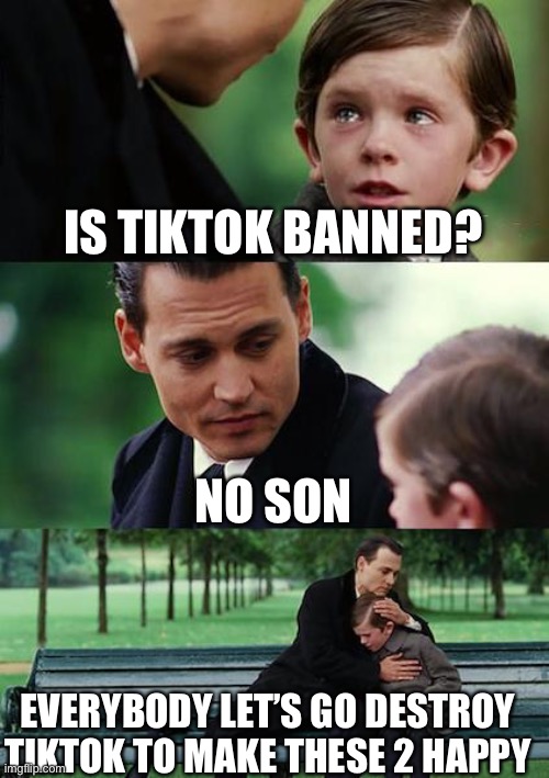 Finding Neverland Meme | IS TIKTOK BANNED? NO SON EVERYBODY LET’S GO DESTROY TIKTOK TO MAKE THESE 2 HAPPY | image tagged in memes,finding neverland | made w/ Imgflip meme maker