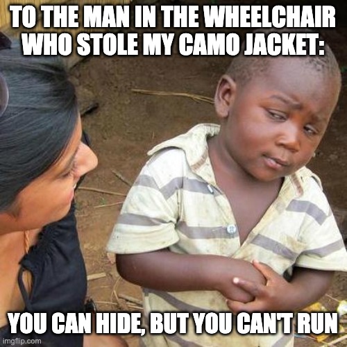 My first post | TO THE MAN IN THE WHEELCHAIR WHO STOLE MY CAMO JACKET:; YOU CAN HIDE, BUT YOU CAN'T RUN | image tagged in memes,third world skeptical kid | made w/ Imgflip meme maker