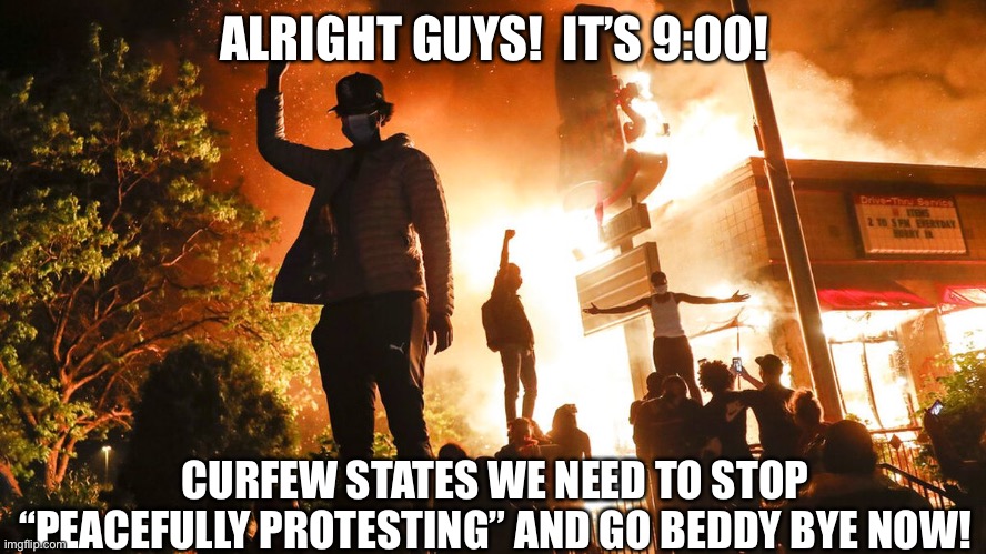 How exactly does a curfew help these riots? | ALRIGHT GUYS!  IT’S 9:00! CURFEW STATES WE NEED TO STOP “PEACEFULLY PROTESTING” AND GO BEDDY BYE NOW! | image tagged in minneapolis riots,riots,politics,funny,memes | made w/ Imgflip meme maker