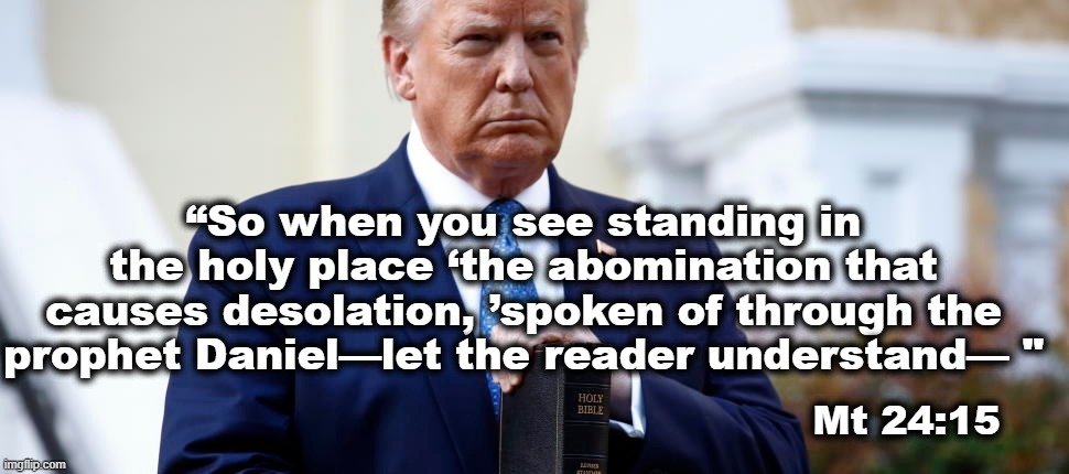 Abomination of Desolation | “So when you see standing in the holy place ‘the abomination that causes desolation, ’spoken of through the prophet Daniel—let the reader understand— "; Mt 24:15 | image tagged in god,bible,abomination,satan,trump | made w/ Imgflip meme maker