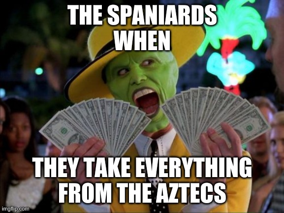 Aztecs | THE SPANIARDS
WHEN; THEY TAKE EVERYTHING
FROM THE AZTECS | image tagged in memes,money money | made w/ Imgflip meme maker