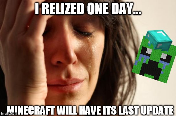 First World Problems Meme | I RELIZED ONE DAY... MINECRAFT WILL HAVE ITS LAST UPDATE | image tagged in memes,first world problems | made w/ Imgflip meme maker