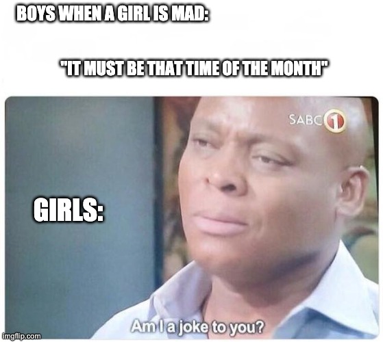These traumas haunt me | BOYS WHEN A GIRL IS MAD:; "IT MUST BE THAT TIME OF THE MONTH"; GIRLS: | image tagged in am i a joke to you | made w/ Imgflip meme maker