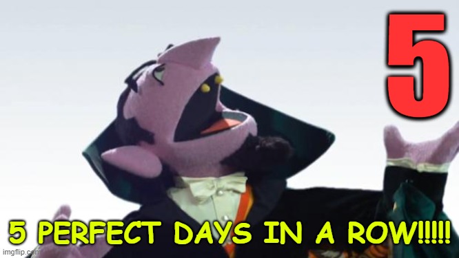 The Count | 5; 5 PERFECT DAYS IN A ROW!!!!! | image tagged in the count,5 in a row | made w/ Imgflip meme maker