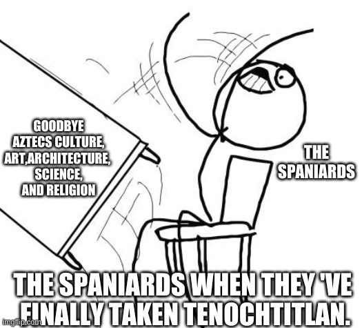 Aztecs | GOODBYE
AZTECS CULTURE,
ART,ARCHITECTURE, 
SCIENCE, AND RELIGION; THE SPANIARDS; THE SPANIARDS WHEN THEY 'VE 
FINALLY TAKEN TENOCHTITLAN. | image tagged in memes,table flip guy | made w/ Imgflip meme maker