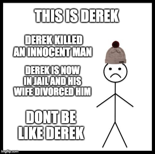 DON'T be like derek | THIS IS DEREK; DEREK KILLED AN INNOCENT MAN; DEREK IS NOW IN JAIL AND HIS WIFE DIVORCED HIM; DONT BE LIKE DEREK | image tagged in don't be like bill | made w/ Imgflip meme maker