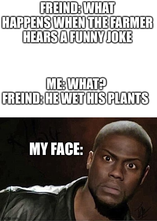 FREIND: WHAT HAPPENS WHEN THE FARMER HEARS A FUNNY JOKE; ME: WHAT?
FREIND: HE WET HIS PLANTS; MY FACE: | image tagged in memes,kevin hart,blank white template | made w/ Imgflip meme maker