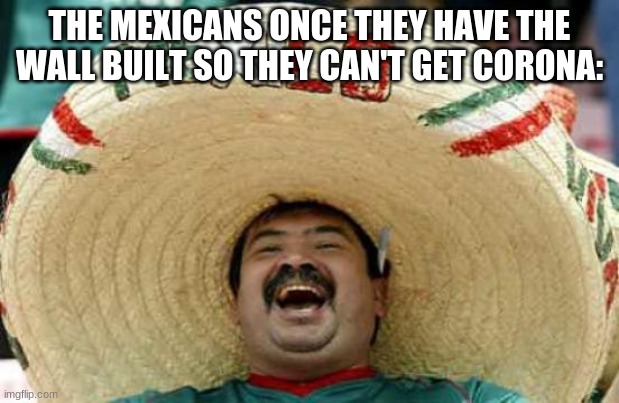 Happy Mexican | THE MEXICANS ONCE THEY HAVE THE WALL BUILT SO THEY CAN'T GET CORONA: | image tagged in happy mexican | made w/ Imgflip meme maker