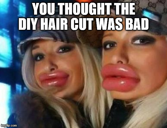 Duck Face Chicks |  YOU THOUGHT THE DIY HAIR CUT WAS BAD | image tagged in memes,duck face chicks | made w/ Imgflip meme maker