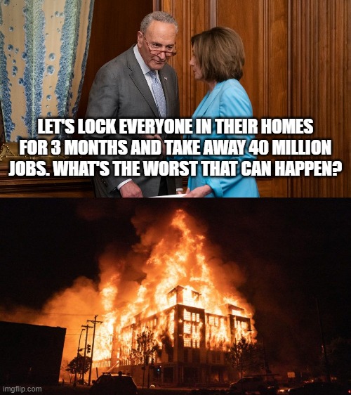If only we had known in March that rioting cured COVID | LET'S LOCK EVERYONE IN THEIR HOMES FOR 3 MONTHS AND TAKE AWAY 40 MILLION JOBS. WHAT'S THE WORST THAT CAN HAPPEN? | image tagged in lock downs,riots,government,media | made w/ Imgflip meme maker