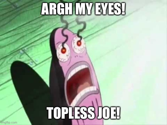 SpongeBob my eyes | ARGH MY EYES! TOPLESS JOE! | image tagged in spongebob my eyes | made w/ Imgflip meme maker