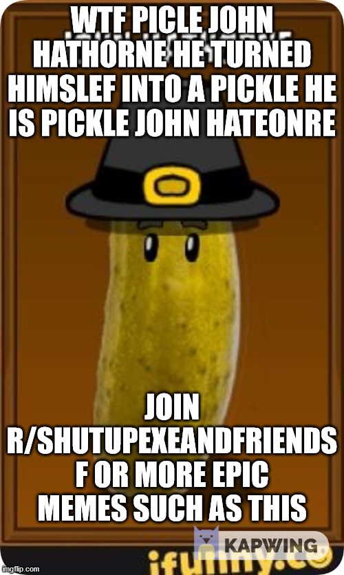 epic | WTF PICLE JOHN HATHORNE HE TURNED HIMSLEF INTO A PICKLE HE IS PICKLE JOHN HATEONRE; JOIN R/SHUTUPEXEANDFRIENDS F OR MORE EPIC MEMES SUCH AS THIS | image tagged in epic | made w/ Imgflip meme maker