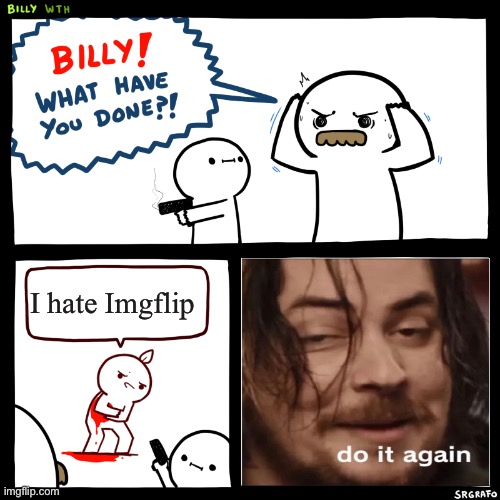 FOR IMGFLIP | I hate Imgflip | image tagged in billy what have you done | made w/ Imgflip meme maker
