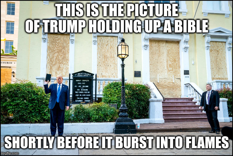 Fortunately for Trump he got the photo-op in those few precious seconds | THIS IS THE PICTURE OF TRUMP HOLDING UP A BIBLE; SHORTLY BEFORE IT BURST INTO FLAMES | image tagged in trump,humor,hypocrisy,bible,blm | made w/ Imgflip meme maker